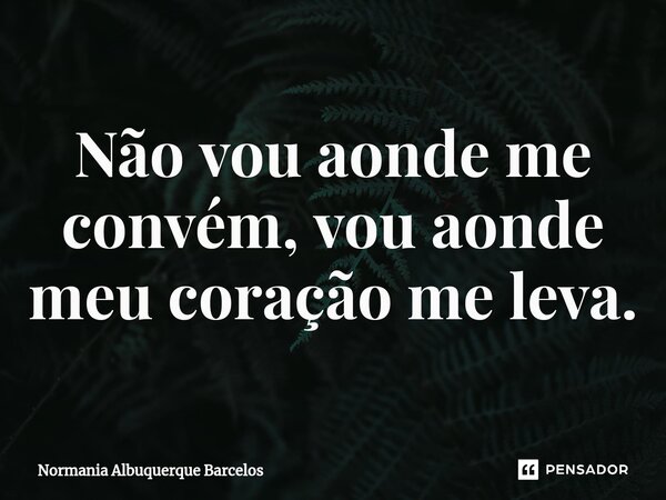 ⁠Não vou aonde me convém, vou aonde meu coração me leva.... Frase de Normania Albuquerque Barcelos.