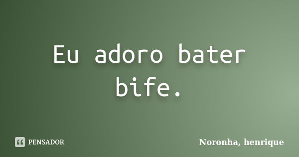 Eu adoro bater bife.... Frase de Noronha, henrique.