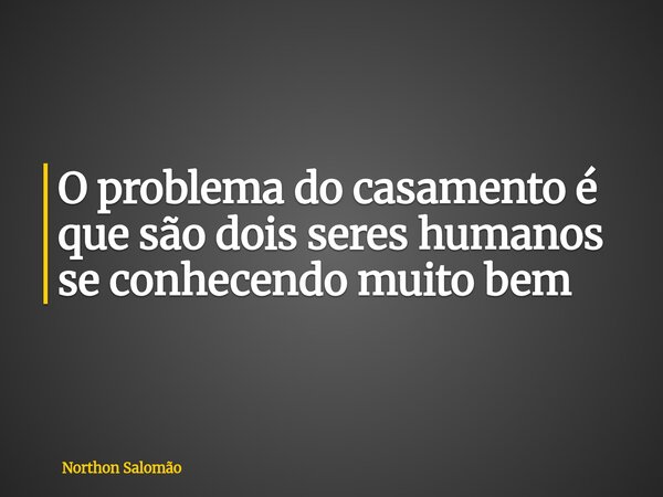 O problema do casamento é que são dois seres humanos se conhecendo muito bem... Frase de Northon Salomão.