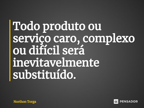 ⁠Todo produto ou serviço caro, complexo ou difícil será inevitavelmente substituído.... Frase de Northon Torga.