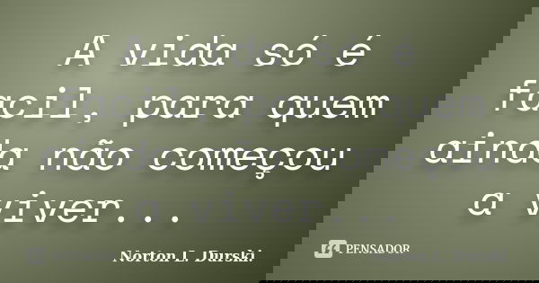 A vida só é facil, para quem ainda não começou a viver...... Frase de Norton L. Durski.