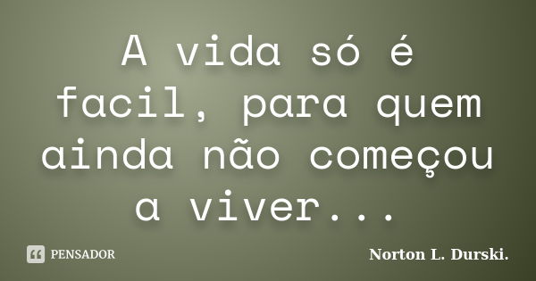 A vida só é facil, para quem ainda não começou a viver...... Frase de Norton L. Durski.