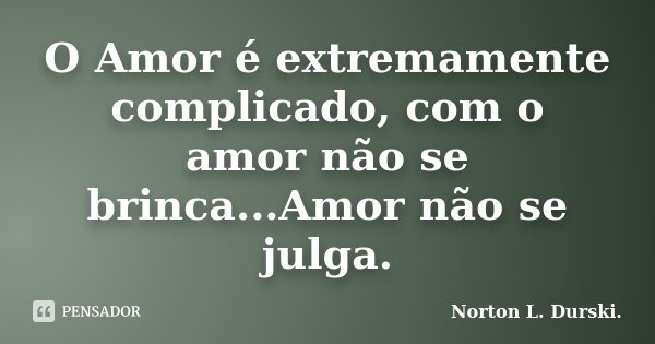 O Amor é extremamente complicado, com o amor não se brinca...Amor não se julga.... Frase de Norton L. Durski.