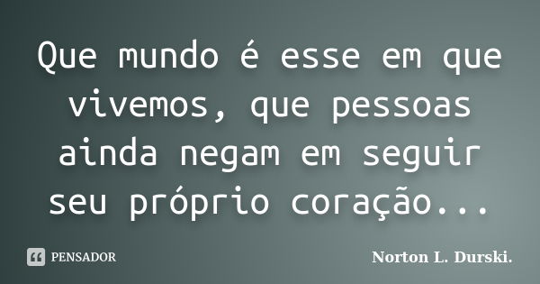 Que mundo é esse em que vivemos, que pessoas ainda negam em seguir seu próprio coração...... Frase de Norton L. Durski.