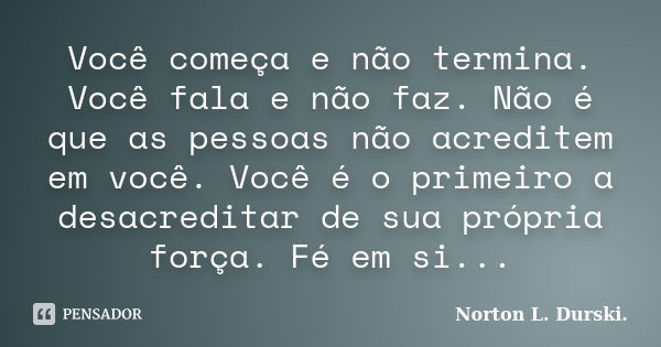 Você começa e não termina. Você fala e não faz. Não é que as pessoas não acreditem em você. Você é o primeiro a desacreditar de sua própria força. Fé em si...... Frase de Norton L. Durski.