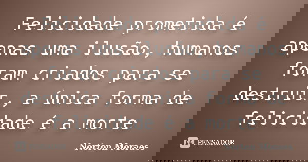 Felicidade prometida é apenas uma ilusão, humanos foram criados para se destruir, a única forma de felicidade é a morte... Frase de Norton Moraes.