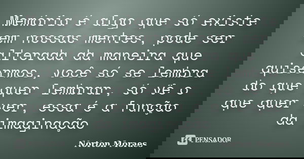 Memória é algo que só existe em nossas mentes, pode ser alterada da maneira que quisermos, você só se lembra do que quer lembrar, só vê o que quer ver, essa é a... Frase de Norton Moraes.