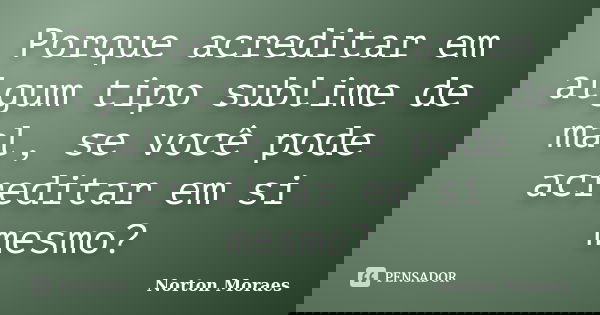 Porque acreditar em algum tipo sublime de mal, se você pode acreditar em si mesmo?... Frase de Norton Moraes.