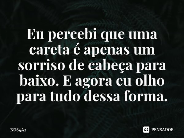 ⁠Eu percebi que uma careta é apenas um sorriso de cabeça para baixo. E agora eu olho para tudo dessa forma.... Frase de NOS4A2.