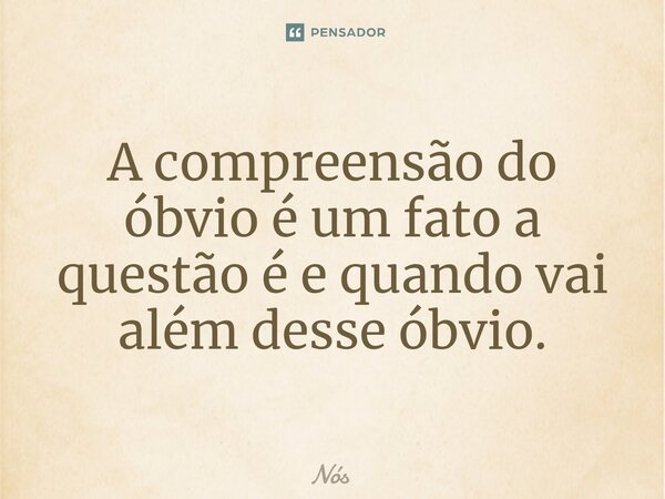 ⁠A compreensão do óbvio é um fato a questão é e quando vai além desse óbvio.... Frase de nos.