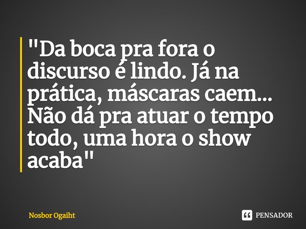 ⁠"Da boca pra fora o discurso é lindo. Já na prática, máscaras caem... Não dá pra atuar o tempo todo, uma hora o show acaba"... Frase de Nosbor Ogaiht.