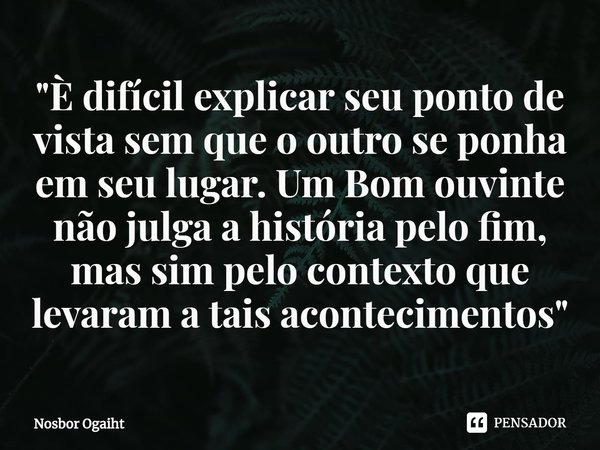 ⁠"È difícil explicar seu ponto de vista sem que o outro se ponha em seu lugar. Um Bom ouvinte não julga a história pelo fim, mas sim pelo contexto que leva... Frase de Nosbor Ogaiht.