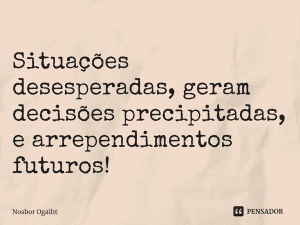 ⁠Situações desesperadas, geram decisões precipitadas, e arrependimentos futuros!... Frase de Nosbor Ogaiht.