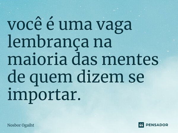 ⁠você é uma vaga lembrança na maioria das mentes de quem dizem se importar.... Frase de Nosbor Ogaiht.