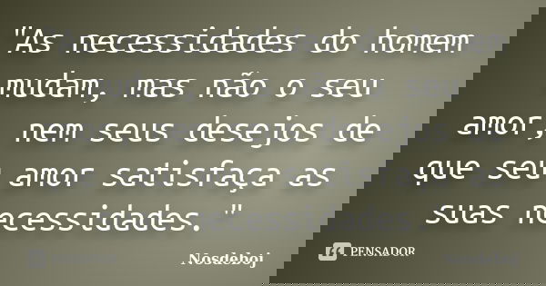 "As necessidades do homem mudam, mas não o seu amor, nem seus desejos de que seu amor satisfaça as suas necessidades."... Frase de Nosdeboj.