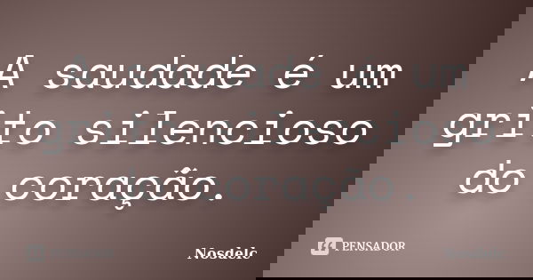 A saudade é um grito silencioso do coração.... Frase de Nosdelc.
