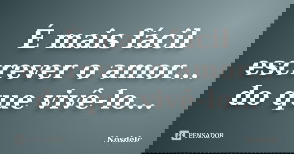 É mais fácil escrever o amor... do que vivê-lo...... Frase de Nosdelc.
