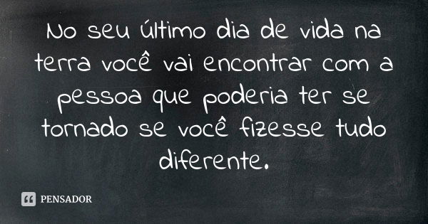 No seu último dia de vida na terra você vai encontrar com a pessoa que poderia ter se tornado se você fizesse tudo diferente.