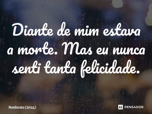 ⁠Diante de mim estava a morte. Mas eu nunca senti tanta felicidade.... Frase de Nosferatu (2024).