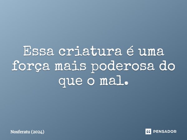 ⁠Essa criatura é uma força mais poderosa do que o mal.... Frase de Nosferatu (2024).