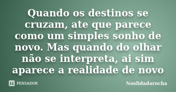 Quando os destinos se cruzam, ate que parece como um simples sonho de novo. Mas quando do olhar não se interpreta, ai sim aparece a realidade de novo... Frase de Noslidadarocha.