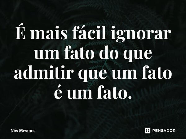 ⁠É mais fácil ignorar um fato do que admitir que um fato é um fato.... Frase de Nós Mesmos.