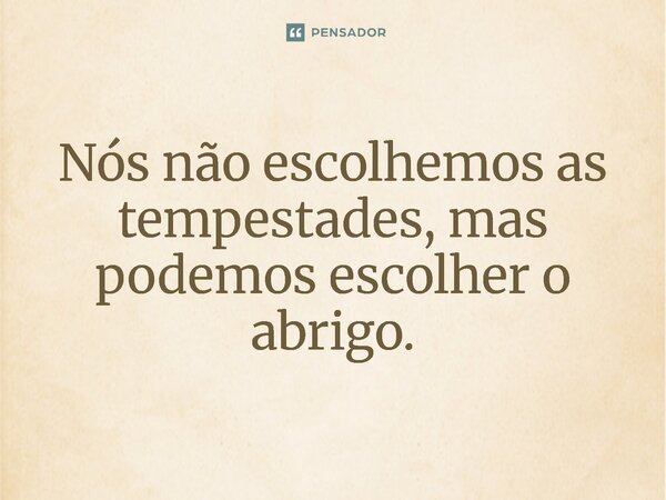 ⁠Nós não escolhemos as tempestades, mas podemos escolher o abrigo.