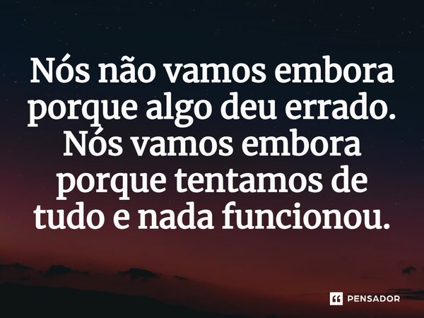 ⁠Nós não vamos embora porque algo deu errado. Nós vamos embora porque tentamos de tudo e nada funcionou.
