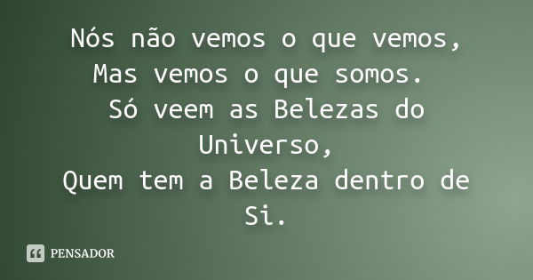 Nós não vemos o que vemos, Mas vemos o que somos. Só veem as Belezas do Universo, Quem tem a Beleza dentro de Si.... Frase de Anônimo.