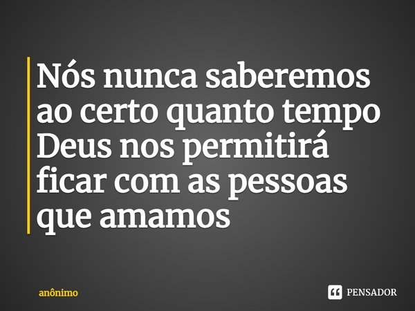 ⁠Nós nunca saberemos ao certo quanto tempo Deus nos permitirá ficar com as pessoas que amamos... Frase de Anônimo.