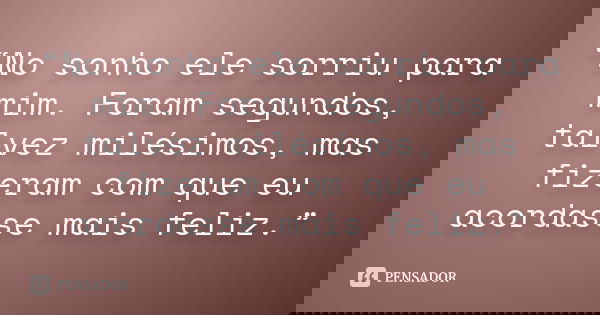 “No sonho ele sorriu para mim. Foram segundos, talvez milésimos, mas fizeram com que eu acordasse mais feliz.”