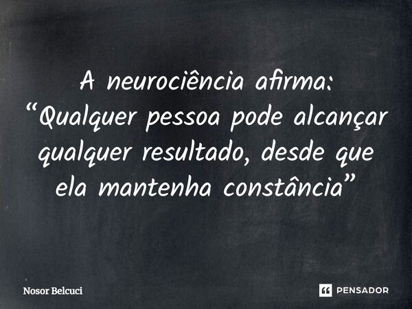 ⁠A neurociência afirma: “Qualquer pessoa pode alcançar qualquer resultado, desde que ela mantenha constância”... Frase de Nosor Belcuci.