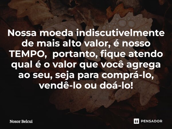 ⁠Nossa moeda indiscutivelmente de mais alto valor, é nosso TEMPO, portanto, fique atendo qual é o valor que você agrega ao seu, seja para comprá-lo, vendê-lo ou... Frase de Nosor Belcui.