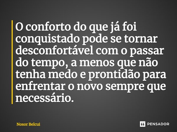 ⁠O conforto do que já foi conquistado pode se tornar desconfortável com o passar do tempo, a menos que não tenha medo e prontidão para enfrentar o novo sempre q... Frase de Nosor Belcui.