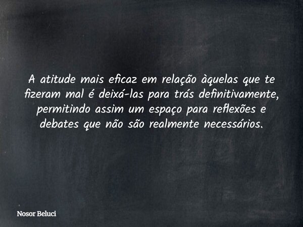 A atitude mais eficaz em relação àquelas que te fizeram mal é deixá-las para trás definitivamente, permitindo assim um espaço para reflexões e debates que não s... Frase de Nosor Beluci.
