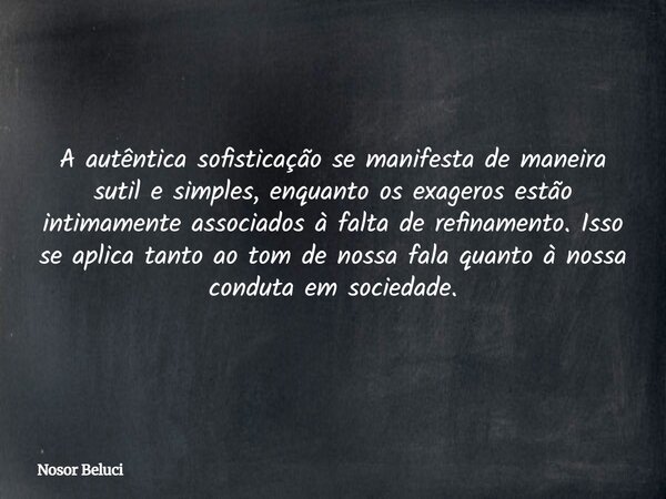 A autêntica sofisticação se manifesta de maneira sutil e simples, enquanto os exageros estão intimamente associados à falta de refinamento. Isso se aplica tanto... Frase de Nosor Beluci.