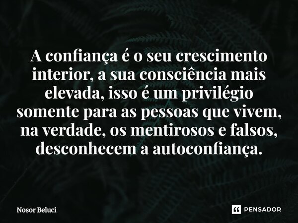 ⁠A confiança é o seu crescimento interior, a sua consciência mais elevada, isso é um privilégio somente para as pessoas que vivem, na verdade, os mentirosos e f... Frase de Nosor Beluci.