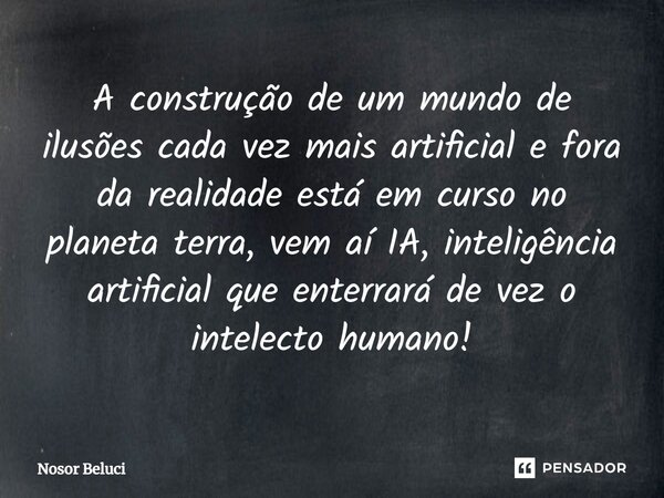 ⁠A construção de um mundo de ilusões cada vez mais artificial e fora da realidade está em curso no planeta terra, vem aí IA, inteligência artificial que enterra... Frase de Nosor Beluci.
