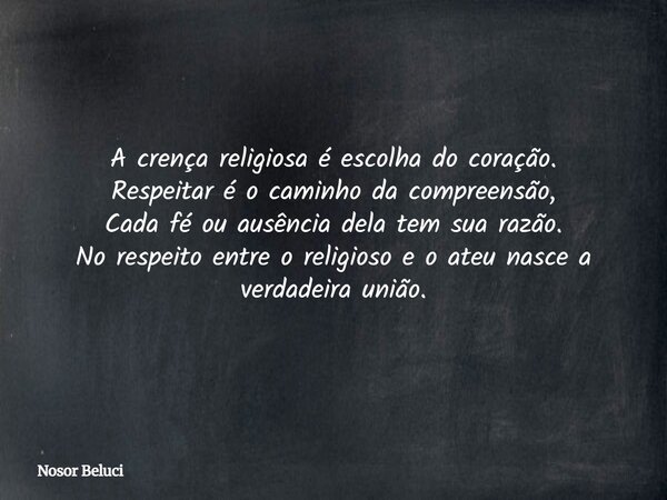 A crença religiosa é escolha do coração. Respeitar é o caminho da compreensão, Cada fé ou ausência dela tem sua razão. No respeito entre o religioso e o ateu na... Frase de Nosor Beluci.
