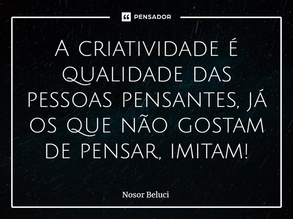 ⁠A criatividade é qualidade das pessoas pensantes, já os que não gostam de pensar, imitam!... Frase de Nosor Beluci.