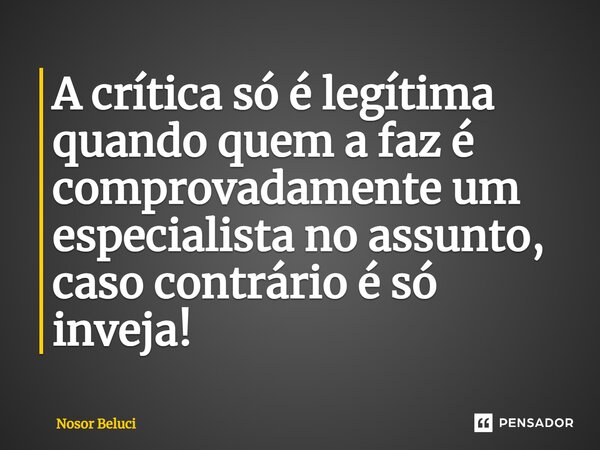 ⁠A crítica só é legítima quando quem a faz é comprovadamente um especialista no assunto, caso contrário é só inveja!... Frase de Nosor Beluci.