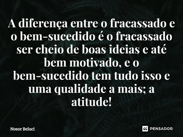 ⁠A diferença entre o fracassado e o bem-sucedido é o fracassado ser cheio de boas ideias e até bem motivado, e o bem-sucedido tem tudo isso e uma qualidade a ma... Frase de Nosor Beluci.