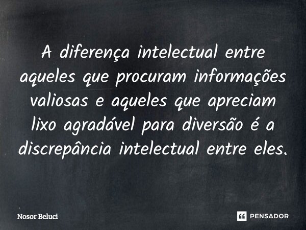 ⁠A diferença intelectual entre aqueles que procuram informações valiosas e aqueles que apreciam lixo agradável para diversão é a discrepância intelectual entre ... Frase de Nosor Beluci.