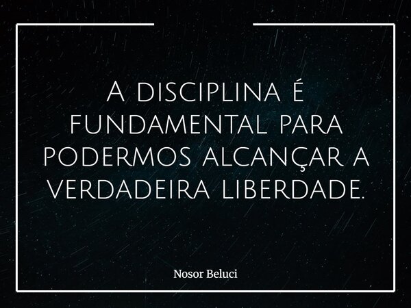 A disciplina é fundamental para podermos alcançar a verdadeira liberdade.... Frase de Nosor Beluci.