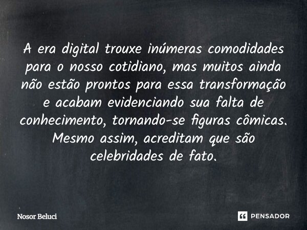A era digital trouxe inúmeras comodidades para o nosso cotidiano, mas muitos ainda não estão prontos para essa transformação e acabam evidenciando sua falta de ... Frase de Nosor Beluci.