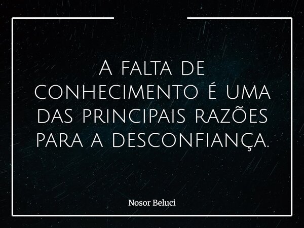 A falta de conhecimento é uma das principais razões para a desconfiança.... Frase de Nosor Beluci.