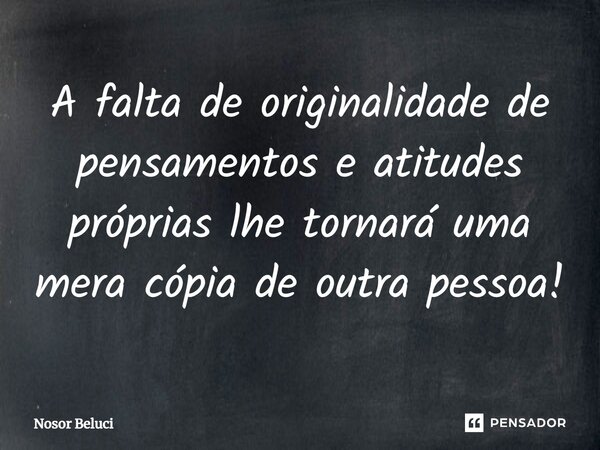 ⁠A falta de originalidade de pensamentos e atitudes próprias lhe tornará uma mera cópia de outra pessoa!... Frase de Nosor Beluci.
