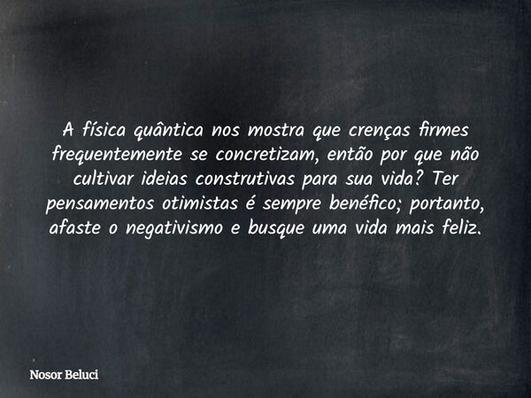 A física quântica nos mostra que crenças firmes frequentemente se concretizam, então por que não cultivar ideias construtivas para sua vida? Ter pensamentos oti... Frase de Nosor Beluci.