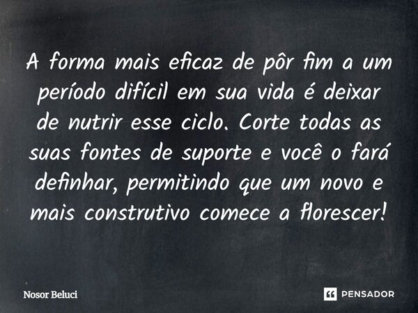A forma mais eficaz de pôr fim a um período difícil em sua vida é deixar de nutrir esse ciclo. Corte todas as suas fontes de suporte e você o fará definhar, per... Frase de Nosor Beluci.