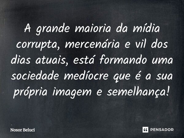 A grande maioria da mídia corrupta, mercenária e vil dos dias atuais, está formando uma sociedade medíocre que é a sua própria imagem e semelhança!... Frase de Nosor Beluci.